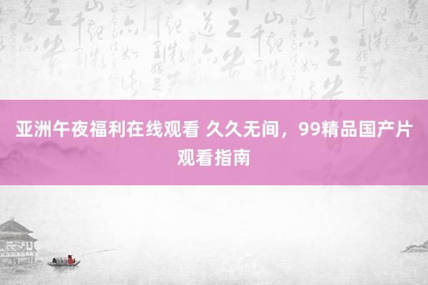 亚洲午夜福利在线观看 久久无间，99精品国产片观看指南