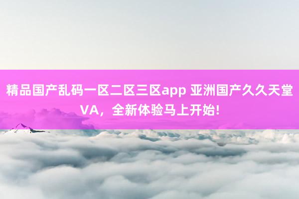精品国产乱码一区二区三区app 亚洲国产久久天堂VA，全新体验马上开始!