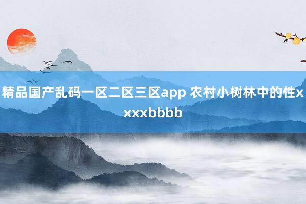 精品国产乱码一区二区三区app 农村小树林中的性xxxxbbbb