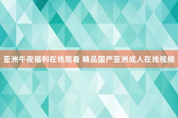 亚洲午夜福利在线观看 精品国产亚洲成人在线视频