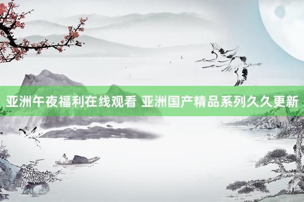 亚洲午夜福利在线观看 亚洲国产精品系列久久更新