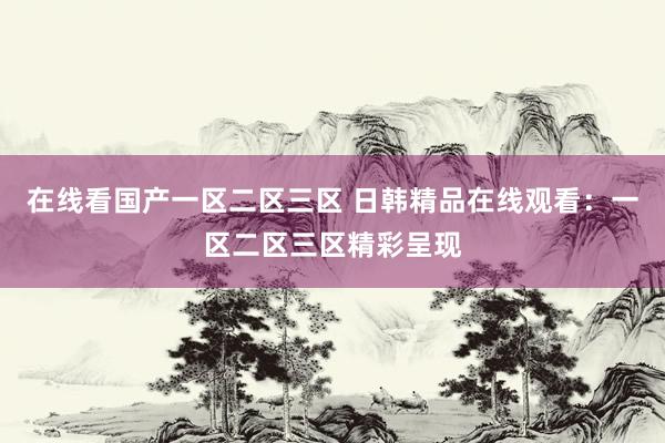 在线看国产一区二区三区 日韩精品在线观看：一区二区三区精彩呈现
