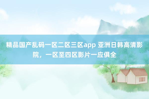 精品国产乱码一区二区三区app 亚洲日韩高清影院，一区至四区影片一应俱全