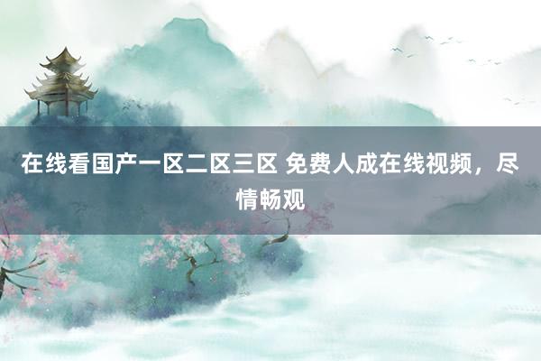 在线看国产一区二区三区 免费人成在线视频，尽情畅观
