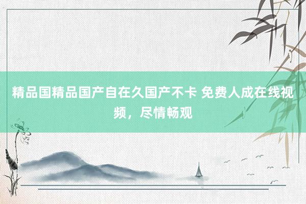 精品国精品国产自在久国产不卡 免费人成在线视频，尽情畅观