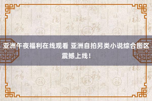 亚洲午夜福利在线观看 亚洲自拍另类小说综合图区震撼上线！