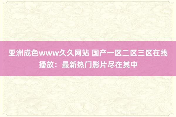 亚洲成色www久久网站 国产一区二区三区在线播放：最新热门影片尽在其中