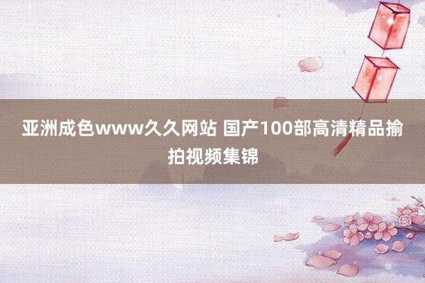 亚洲成色www久久网站 国产100部高清精品揄拍视频集锦
