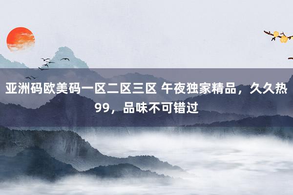 亚洲码欧美码一区二区三区 午夜独家精品，久久热99，品味不可错过
