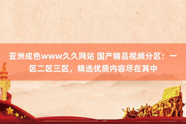 亚洲成色www久久网站 国产精品视频分区：一区二区三区，精选优质内容尽在其中