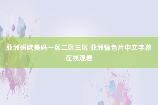 亚洲码欧美码一区二区三区 亚洲情色片中文字幕在线观看