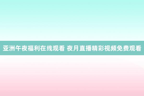 亚洲午夜福利在线观看 夜月直播精彩视频免费观看