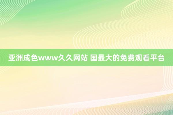 亚洲成色www久久网站 国最大的免费观看平台