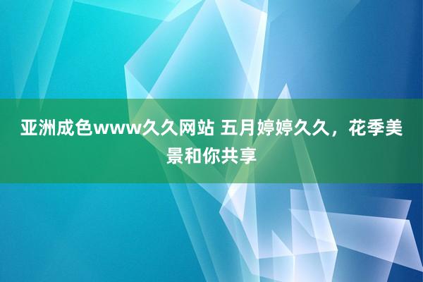 亚洲成色www久久网站 五月婷婷久久，花季美景和你共享