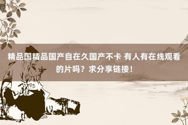 精品国精品国产自在久国产不卡 有人有在线观看的片吗？求分享链接！
