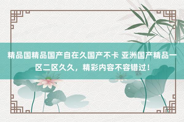 精品国精品国产自在久国产不卡 亚洲国产精品一区二区久久，精彩内容不容错过！