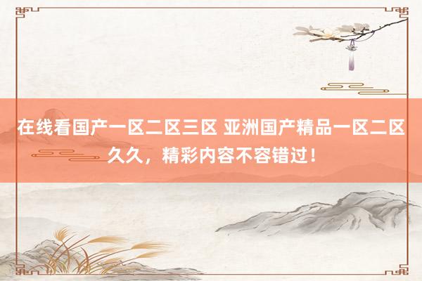 在线看国产一区二区三区 亚洲国产精品一区二区久久，精彩内容不容错过！