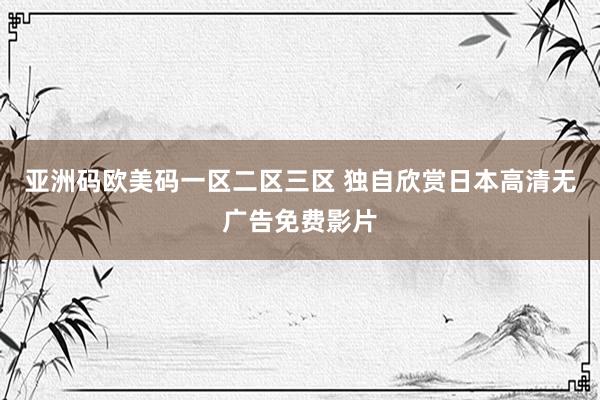 亚洲码欧美码一区二区三区 独自欣赏日本高清无广告免费影片