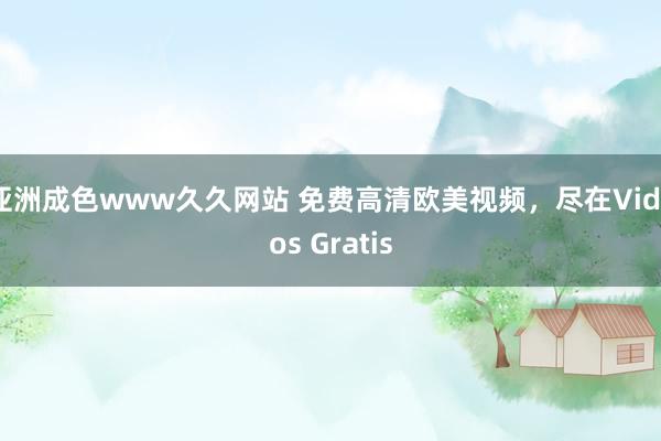 亚洲成色www久久网站 免费高清欧美视频，尽在Videos Gratis
