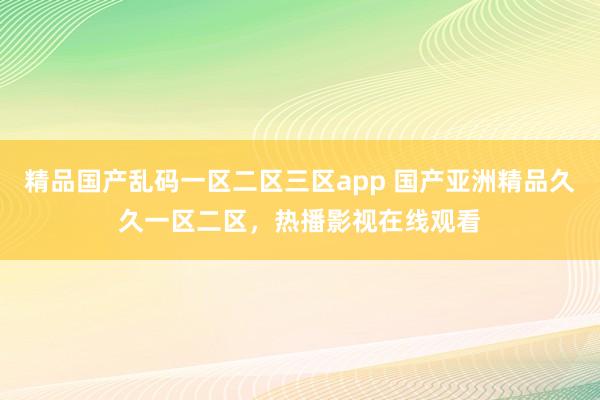 精品国产乱码一区二区三区app 国产亚洲精品久久一区二区，热播影视在线观看