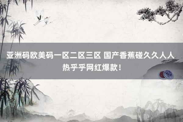 亚洲码欧美码一区二区三区 国产香蕉碰久久人人 热乎乎网红爆款！
