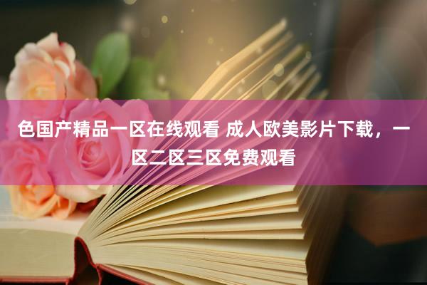 色国产精品一区在线观看 成人欧美影片下载，一区二区三区免费观看