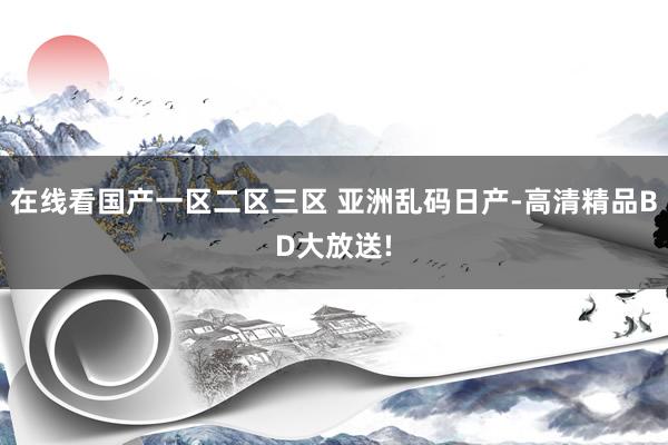 在线看国产一区二区三区 亚洲乱码日产-高清精品BD大放送!