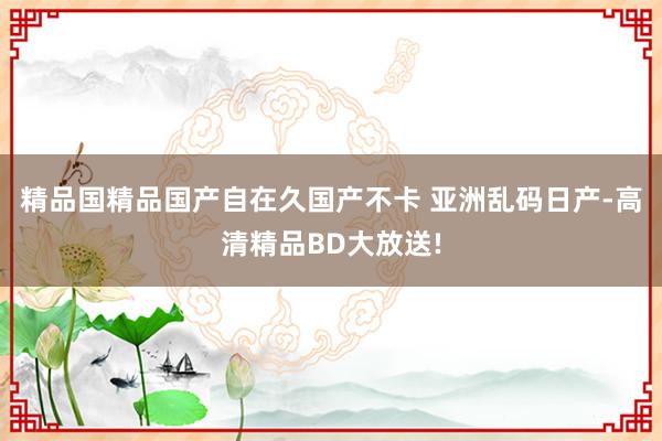精品国精品国产自在久国产不卡 亚洲乱码日产-高清精品BD大放送!