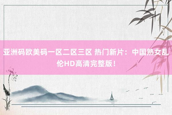 亚洲码欧美码一区二区三区 热门新片：中国熟女乱伦HD高清完整版！