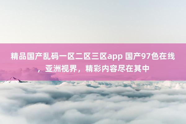 精品国产乱码一区二区三区app 国产97色在线，亚洲视界，精彩内容尽在其中