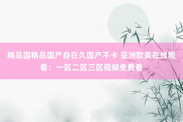 精品国精品国产自在久国产不卡 亚洲欧美在线观看：一区二区三区视频免费看