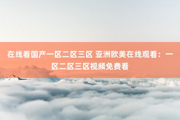 在线看国产一区二区三区 亚洲欧美在线观看：一区二区三区视频免费看