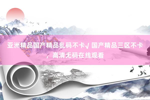 亚洲精品国产精品乱码不卡√ 国产精品三区不卡，高清无码在线观看