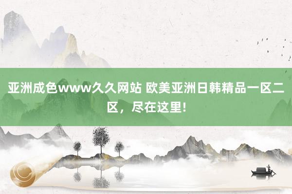 亚洲成色www久久网站 欧美亚洲日韩精品一区二区，尽在这里!