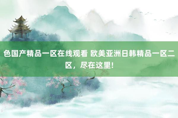 色国产精品一区在线观看 欧美亚洲日韩精品一区二区，尽在这里!
