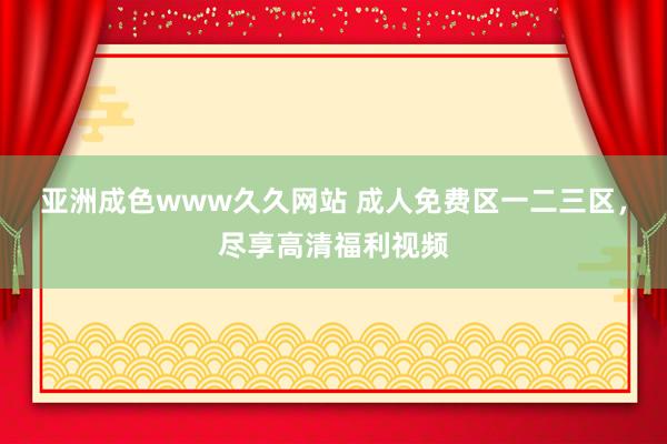 亚洲成色www久久网站 成人免费区一二三区，尽享高清福利视频