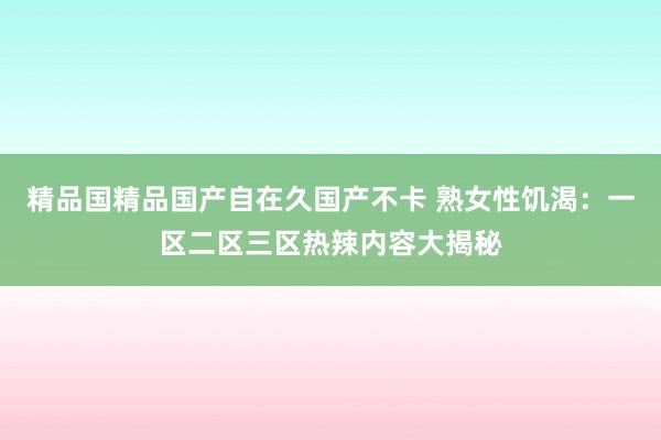精品国精品国产自在久国产不卡 熟女性饥渴：一区二区三区热辣内容大揭秘