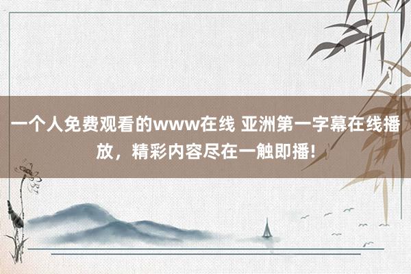 一个人免费观看的www在线 亚洲第一字幕在线播放，精彩内容尽在一触即播!