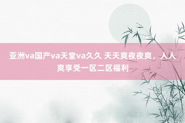 亚洲va国产va天堂va久久 天天爽夜夜爽，人人爽享受一区二区福利
