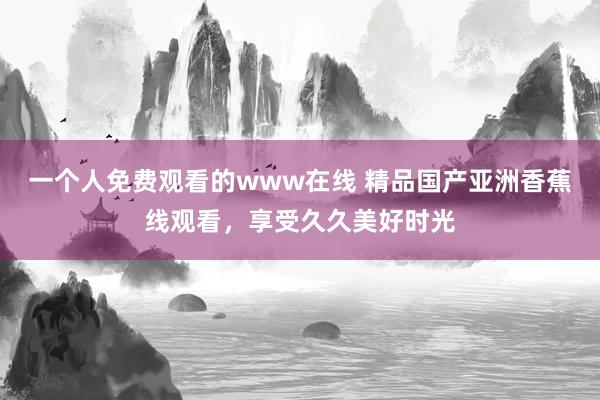一个人免费观看的www在线 精品国产亚洲香蕉线观看，享受久久美好时光