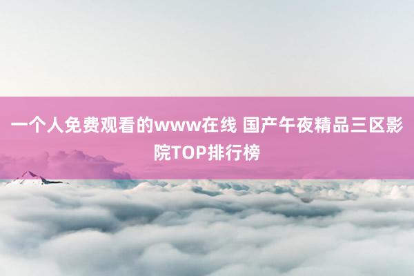 一个人免费观看的www在线 国产午夜精品三区影院TOP排行榜