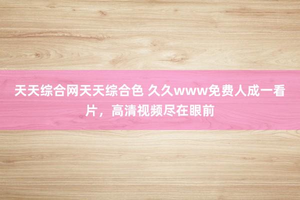 天天综合网天天综合色 久久www免费人成一看片，高清视频尽在眼前