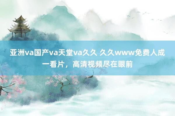 亚洲va国产va天堂va久久 久久www免费人成一看片，高清视频尽在眼前
