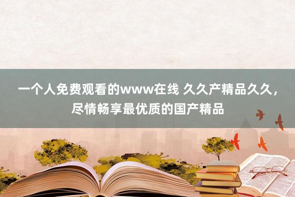 一个人免费观看的www在线 久久产精品久久，尽情畅享最优质的国产精品
