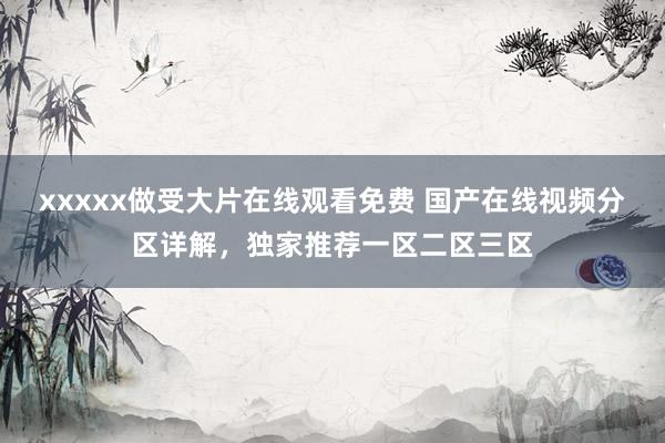 xxxxx做受大片在线观看免费 国产在线视频分区详解，独家推荐一区二区三区