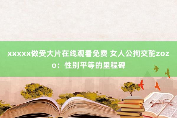 xxxxx做受大片在线观看免费 女人公拘交酡zozo：性别平等的里程碑