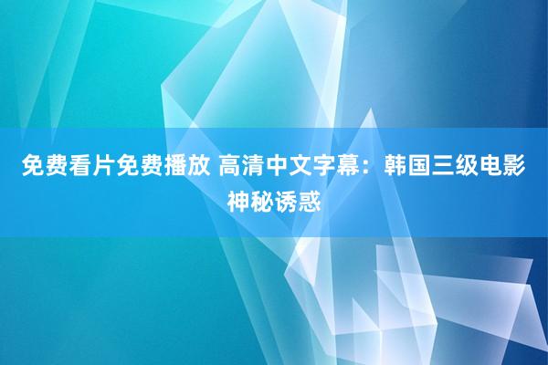 免费看片免费播放 高清中文字幕：韩国三级电影神秘诱惑