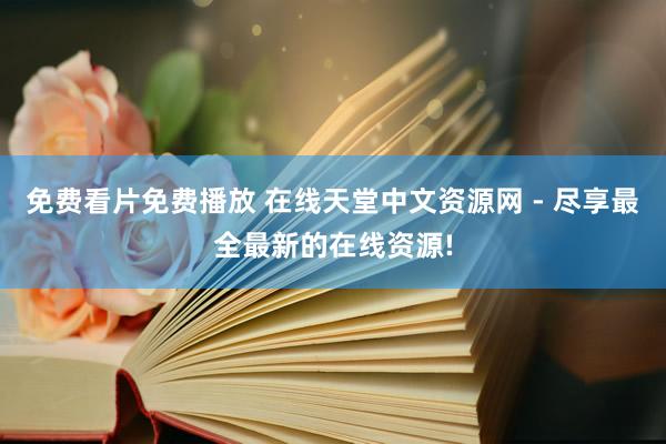 免费看片免费播放 在线天堂中文资源网 - 尽享最全最新的在线资源!
