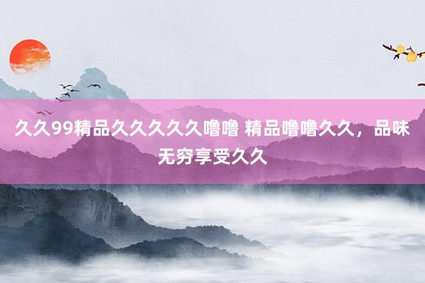 久久99精品久久久久久噜噜 精品噜噜久久，品味无穷享受久久