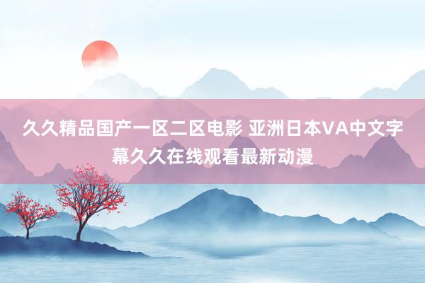 久久精品国产一区二区电影 亚洲日本VA中文字幕久久在线观看最新动漫